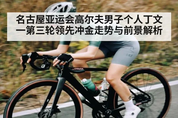 名古屋亚运会高尔夫男子个人丁文一第三轮领先冲金走势与前景解析
